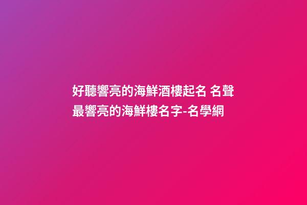 好聽響亮的海鮮酒樓起名 名聲最響亮的海鮮樓名字-名學網-第1張-公司起名-玄機派